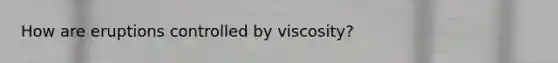 How are eruptions controlled by viscosity?