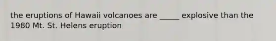 the eruptions of Hawaii volcanoes are _____ explosive than the 1980 Mt. St. Helens eruption