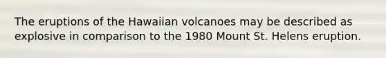 The eruptions of the Hawaiian volcanoes may be described as explosive in comparison to the 1980 Mount St. Helens eruption.