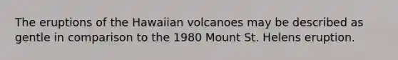 The eruptions of the Hawaiian volcanoes may be described as gentle in comparison to the 1980 Mount St. Helens eruption.