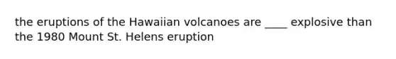 the eruptions of the Hawaiian volcanoes are ____ explosive than the 1980 Mount St. Helens eruption