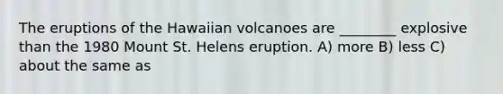 The eruptions of the Hawaiian volcanoes are ________ explosive than the 1980 Mount St. Helens eruption. A) more B) less C) about the same as