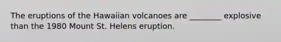 The eruptions of the Hawaiian volcanoes are ________ explosive than the 1980 Mount St. Helens eruption.