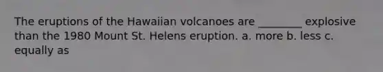 The eruptions of the Hawaiian volcanoes are ________ explosive than the 1980 Mount St. Helens eruption. a. more b. less c. equally as