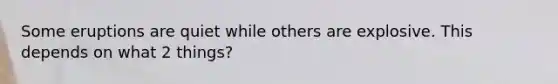 Some eruptions are quiet while others are explosive. This depends on what 2 things?