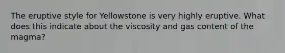 The eruptive style for Yellowstone is very highly eruptive. What does this indicate about the viscosity and gas content of the magma?