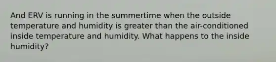 And ERV is running in the summertime when the outside temperature and humidity is greater than the air-conditioned inside temperature and humidity. What happens to the inside humidity?