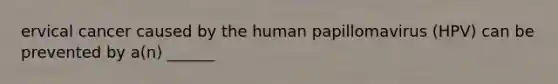 ervical cancer caused by the human papillomavirus (HPV) can be prevented by a(n) ______