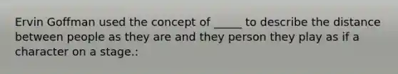 Ervin Goffman used the concept of _____ to describe the distance between people as they are and they person they play as if a character on a stage.: