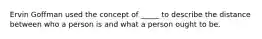 Ervin Goffman used the concept of _____ to describe the distance between who a person is and what a person ought to be.