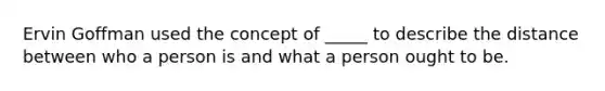 Ervin Goffman used the concept of _____ to describe the distance between who a person is and what a person ought to be.