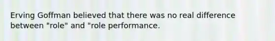 Erving Goffman believed that there was no real difference between "role" and "role performance.