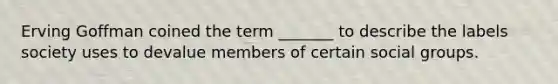 Erving Goffman coined the term _______ to describe the labels society uses to devalue members of certain social groups.