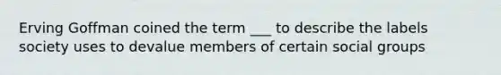 Erving Goffman coined the term ___ to describe the labels society uses to devalue members of certain social groups