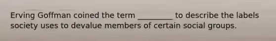 Erving Goffman coined the term _________ to describe the labels society uses to devalue members of certain social groups.