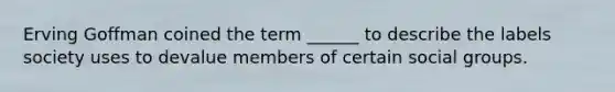 Erving Goffman coined the term ______ to describe the labels society uses to devalue members of certain social groups.