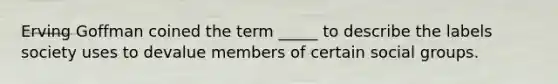 Erving Goffman coined the term _____ to describe the labels society uses to devalue members of certain social groups.