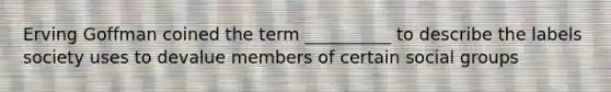 Erving Goffman coined the term __________ to describe the labels society uses to devalue members of certain social groups