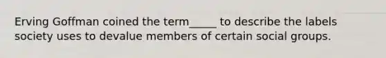 Erving Goffman coined the term_____ to describe the labels society uses to devalue members of certain social groups.