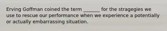 Erving Goffman coined the term _______ for the stragegies we use to rescue our performance when we experience a potentially or actually embarrassing situation.