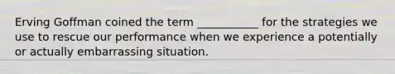 ​Erving Goffman coined the term ___________ for the strategies we use to rescue our performance when we experience a potentially or actually embarrassing situation.