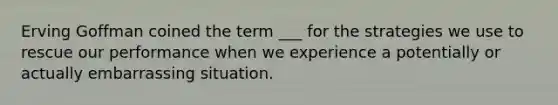 Erving Goffman coined the term ___ for the strategies we use to rescue our performance when we experience a potentially or actually embarrassing situation.