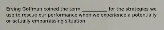 ​Erving Goffman coined the term ___________ for the strategies we use to rescue our performance when we experience a potentially or actually embarrassing situation