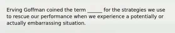 Erving Goffman coined the term ______ for the strategies we use to rescue our performance when we experience a potentially or actually embarrassing situation.