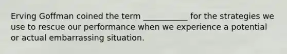 Erving Goffman coined the term ___________ for the strategies we use to rescue our performance when we experience a potential or actual embarrassing situation.