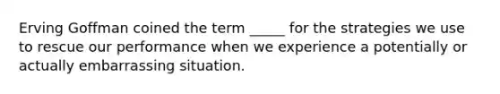 Erving Goffman coined the term _____ for the strategies we use to rescue our performance when we experience a potentially or actually embarrassing situation.