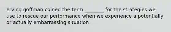 erving goffman coined the term ________ for the strategies we use to rescue our performance when we experience a potentially or actually embarrassing situation