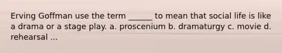 Erving Goffman use the term ______ to mean that social life is like a drama or a stage play. a. proscenium b. dramaturgy c. movie d. rehearsal ...