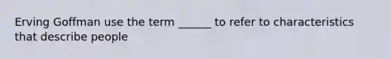 Erving Goffman use the term ______ to refer to characteristics that describe people