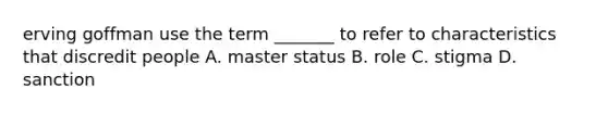 erving goffman use the term _______ to refer to characteristics that discredit people A. master status B. role C. stigma D. sanction