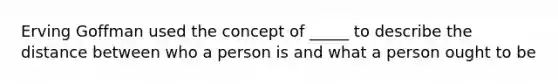 Erving Goffman used the concept of _____ to describe the distance between who a person is and what a person ought to be