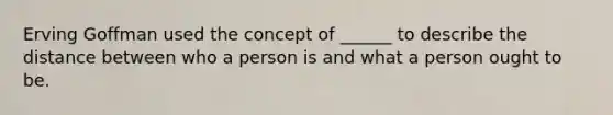 Erving Goffman used the concept of ______ to describe the distance between who a person is and what a person ought to be.