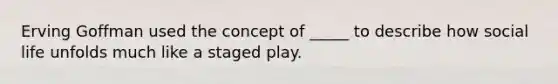 Erving Goffman used the concept of _____ to describe how social life unfolds much like a staged play.