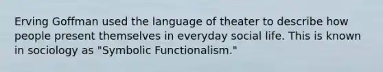 Erving Goffman used the language of theater to describe how people present themselves in everyday social life. This is known in sociology as "Symbolic Functionalism."