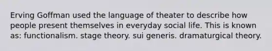 Erving Goffman used the language of theater to describe how people present themselves in everyday social life. This is known as: functionalism. stage theory. sui generis. dramaturgical theory.