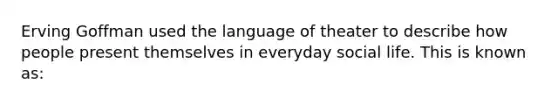 Erving Goffman used the language of theater to describe how people present themselves in everyday social life. This is known as: