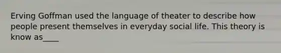 Erving Goffman used the language of theater to describe how people present themselves in everyday social life. This theory is know as____