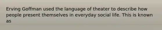 Erving Goffman used the language of theater to describe how people present themselves in everyday social life. This is known as