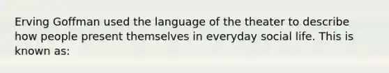 Erving Goffman used the language of the theater to describe how people present themselves in everyday social life. This is known as: