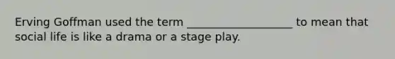 Erving Goffman used the term ___________________ to mean that social life is like a drama or a stage play.