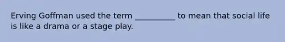 Erving Goffman used the term __________ to mean that social life is like a drama or a stage play.