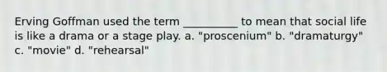 Erving Goffman used the term __________ to mean that social life is like a drama or a stage play. a. "proscenium" b. "dramaturgy" c. "movie" d. "rehearsal"