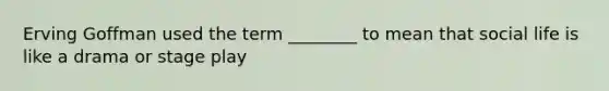 Erving Goffman used the term ________ to mean that social life is like a drama or stage play
