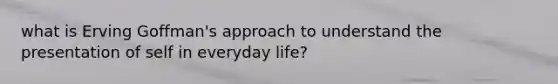 what is Erving Goffman's approach to understand the presentation of self in everyday life?