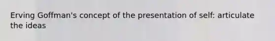 Erving Goffman's concept of the presentation of self: articulate the ideas