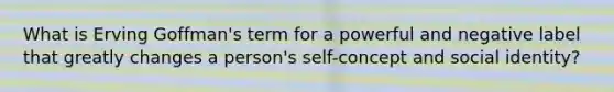 What is Erving Goffman's term for a powerful and negative label that greatly changes a person's self-concept and social identity?